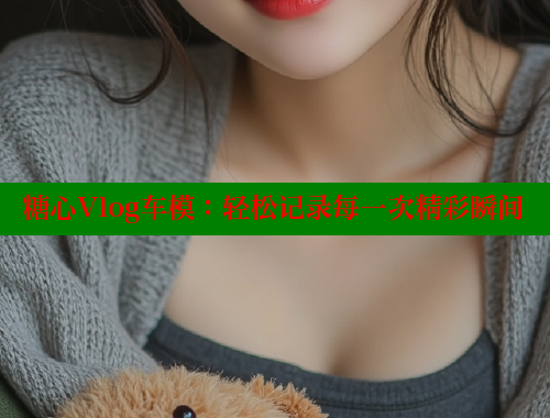 糖心Vlog车模：轻松记录每一次精彩瞬间