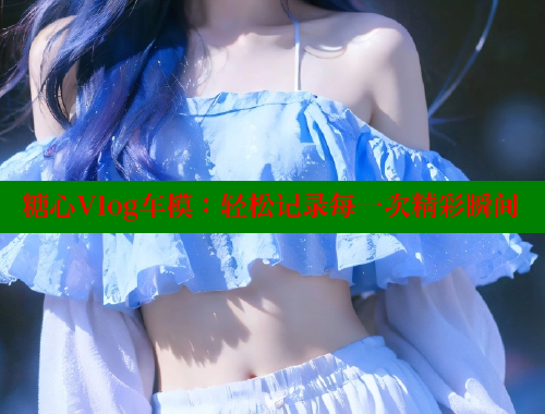 糖心Vlog车模：轻松记录每一次精彩瞬间