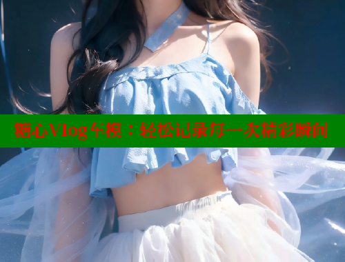 糖心Vlog车模：轻松记录每一次精彩瞬间