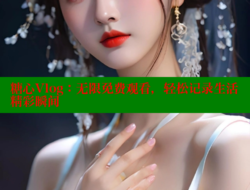 糖心Vlog：无限免费观看，轻松记录生活精彩瞬间