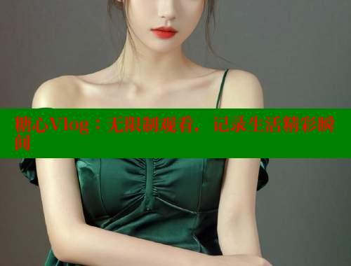 糖心Vlog：无限制观看，记录生活精彩瞬间