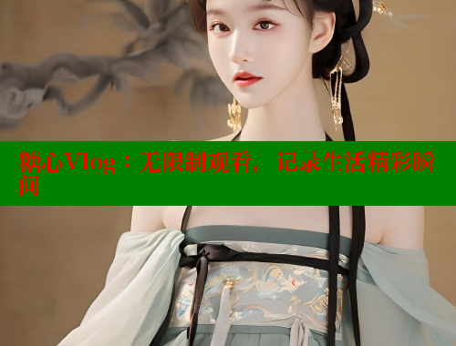 糖心Vlog：无限制观看，记录生活精彩瞬间