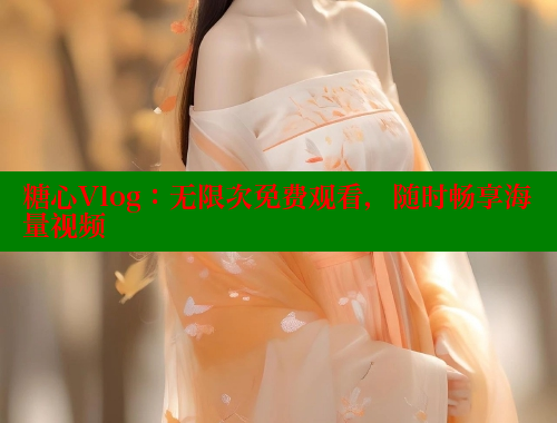 糖心Vlog：无限次免费观看，随时畅享海量视频