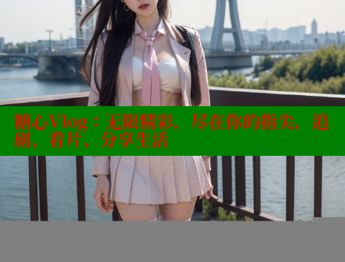 糖心Vlog：无限精彩，尽在你的指尖，追剧、看片、分享生活