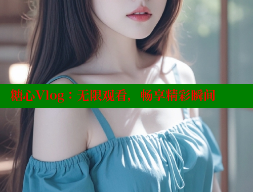 糖心Vlog：无限观看，畅享精彩瞬间
