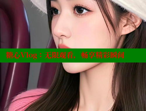 糖心Vlog：无限观看，畅享精彩瞬间
