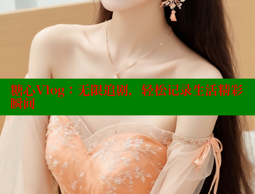 糖心Vlog：无限追剧，轻松记录生活精彩瞬间
