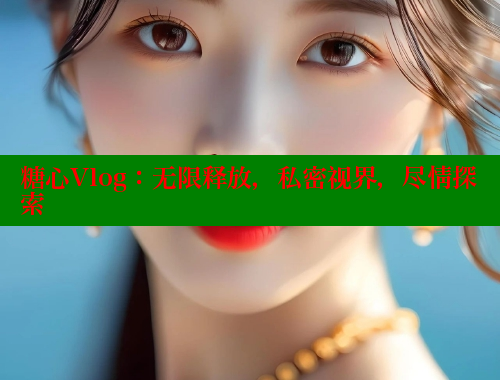 糖心Vlog：无限释放，私密视界，尽情探索