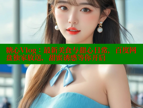 糖心Vlog：最新美食与甜心日常，百度网盘独家放送，甜蜜诱惑等你开启