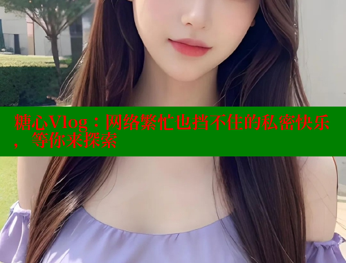 糖心Vlog：网络繁忙也挡不住的私密快乐，等你来探索