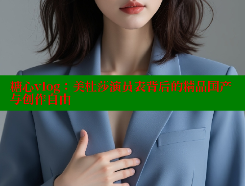 糖心vlog：美杜莎演员表背后的精品国产与创作自由