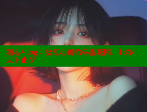 糖心Vlog：脸红心跳的秘密花园，18岁以下止步