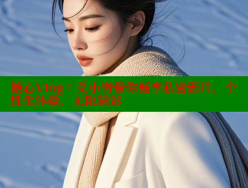 糖心Vlog：艾小青带你畅享私密影片，个性化体验，无限精彩