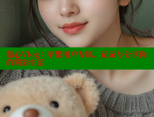 糖心Vlog：苹果用户专属，记录与分享你的精彩生活