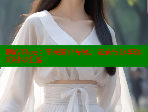 糖心Vlog：苹果用户专属，记录与分享你的精彩生活