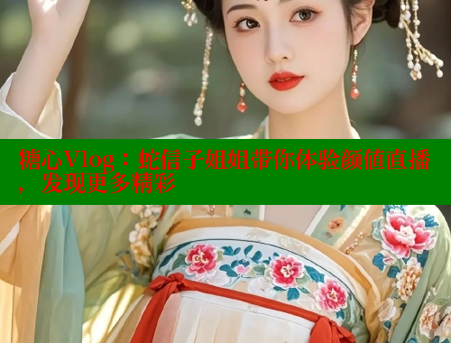 糖心Vlog：蛇信子姐姐带你体验颜值直播，发现更多精彩
