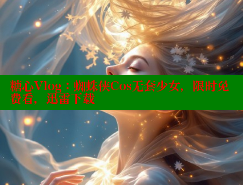 糖心Vlog：蜘蛛侠Cos无套少女，限时免费看，迅雷下载