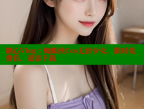 糖心Vlog：蜘蛛侠Cos无套少女，限时免费看，迅雷下载