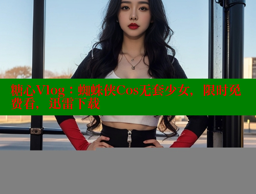糖心Vlog：蜘蛛侠Cos无套少女，限时免费看，迅雷下载