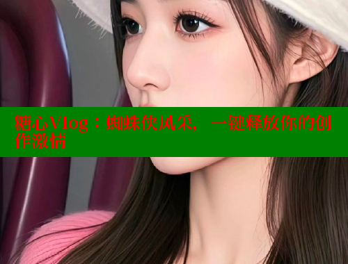 糖心Vlog：蜘蛛侠风采，一键释放你的创作激情
