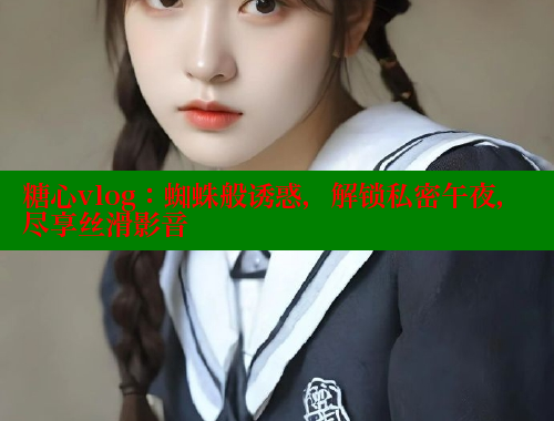 糖心vlog：蜘蛛般诱惑，解锁私密午夜，尽享丝滑影音