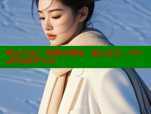 糖心Vlog：蜜桃短视频，甜心社交，Vlog你的精彩生活