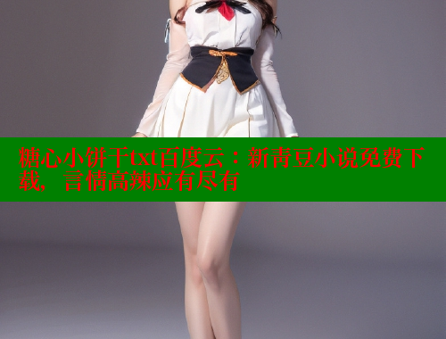 糖心小饼干txt百度云：新青豆小说免费下载，言情高辣应有尽有