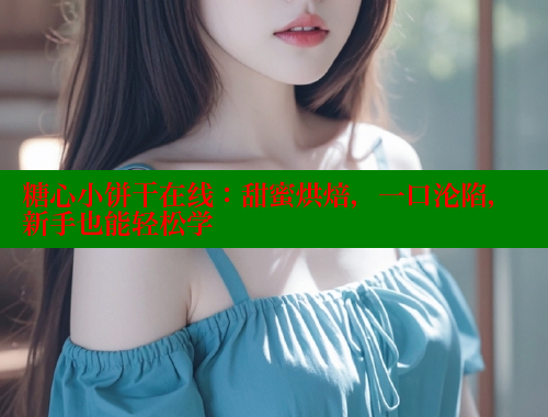 糖心小饼干在线：甜蜜烘焙，一口沦陷，新手也能轻松学