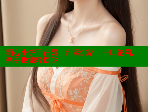 糖心小饼干在线：甜蜜烘焙，一口沦陷，新手也能轻松学