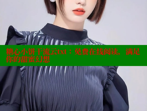 糖心小饼干流云txt：免费在线阅读，满足你的甜蜜幻想