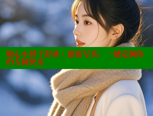 糖心小饼干舒童：甜蜜写真，一键定制你的专属快乐