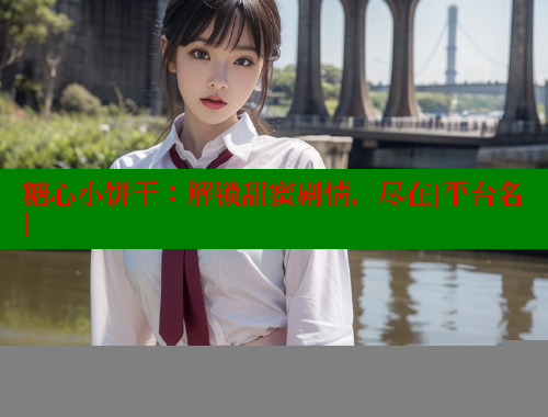 糖心小饼干：解锁甜蜜剧情，尽在[平台名]