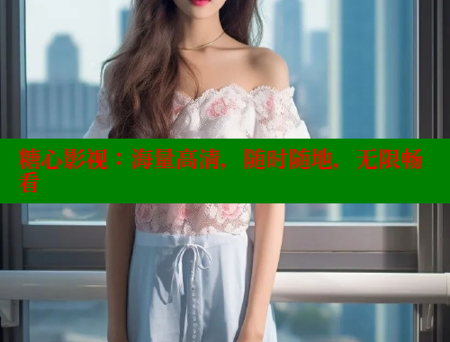 糖心影视：海量高清，随时随地，无限畅看