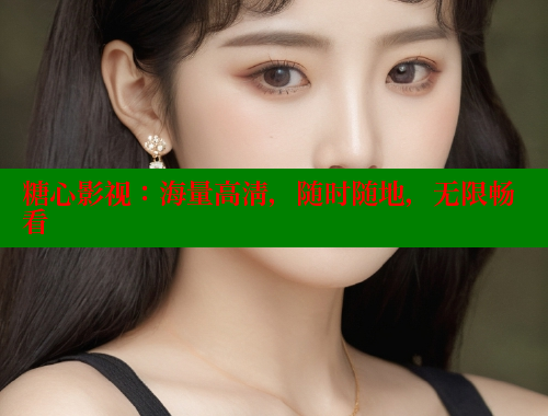 糖心影视：海量高清，随时随地，无限畅看