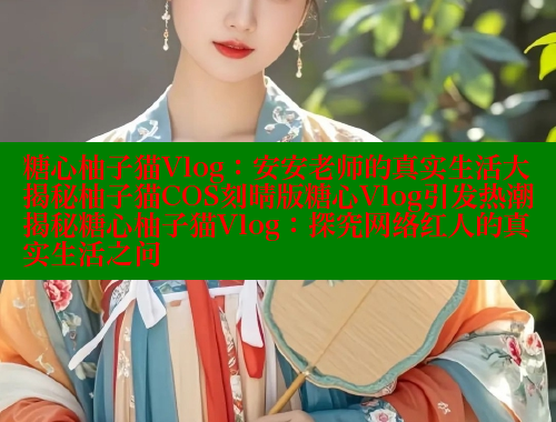 糖心柚子猫Vlog：安安老师的真实生活大揭秘柚子猫COS刻晴版糖心Vlog引发热潮揭秘糖心柚子猫Vlog：探究网络红人的真实生活之问