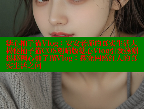 糖心柚子猫Vlog：安安老师的真实生活大揭秘柚子猫COS刻晴版糖心Vlog引发热潮揭秘糖心柚子猫Vlog：探究网络红人的真实生活之问