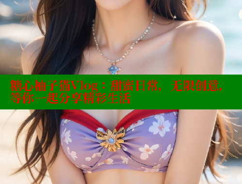 糖心柚子猫Vlog：甜蜜日常，无限创意，等你一起分享精彩生活