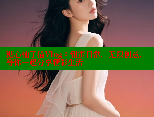 糖心柚子猫Vlog：甜蜜日常，无限创意，等你一起分享精彩生活