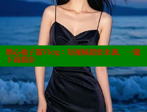 糖心柚子猫Vlog：短视频甜蜜来袭，一键下载精彩