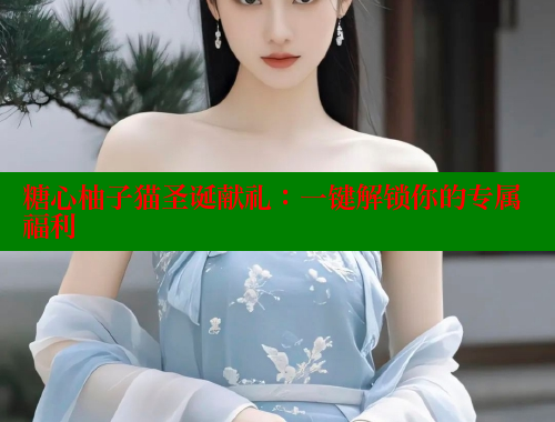糖心柚子猫圣诞献礼：一键解锁你的专属福利