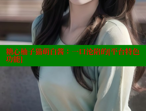 糖心柚子猫萌白酱：一口沦陷的[平台特色功能]