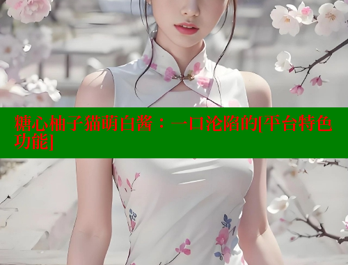 糖心柚子猫萌白酱：一口沦陷的[平台特色功能]
