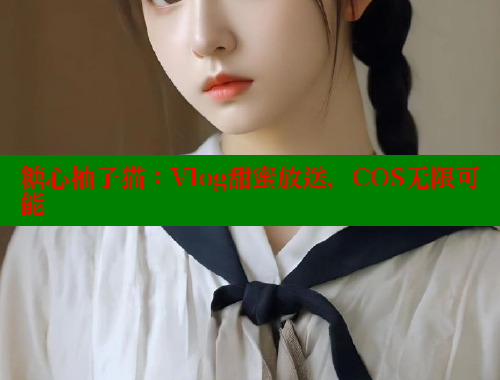 糖心柚子猫：Vlog甜蜜放送，COS无限可能