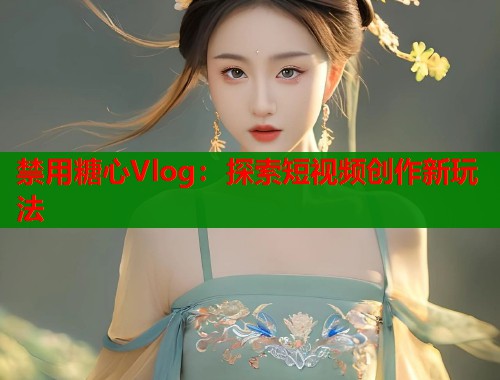 禁用糖心Vlog：探索短视频创作新玩法