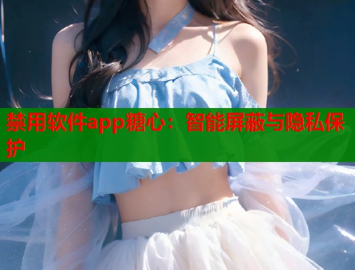 禁用软件app糖心：智能屏蔽与隐私保护