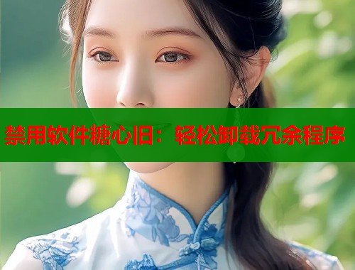 禁用软件糖心旧：轻松卸载冗余程序