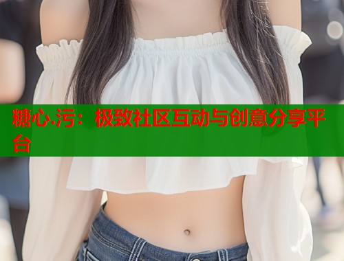 糖心.污：极致社区互动与创意分享平台