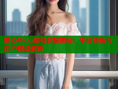糖心Vlog账号封禁揭秘：平台特色与用户权益解析