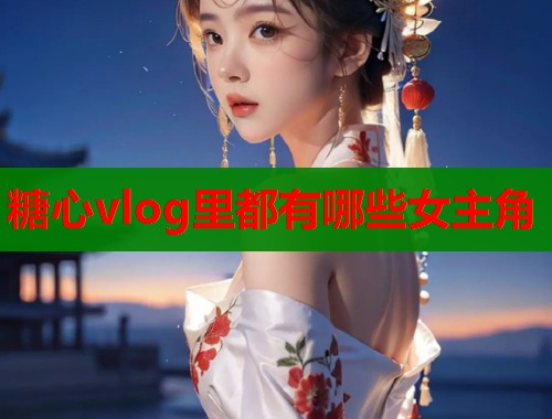 糖心vlog里都有哪些女主角