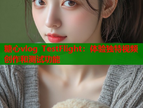 糖心vlog TestFlight：体验独特视频创作和测试功能